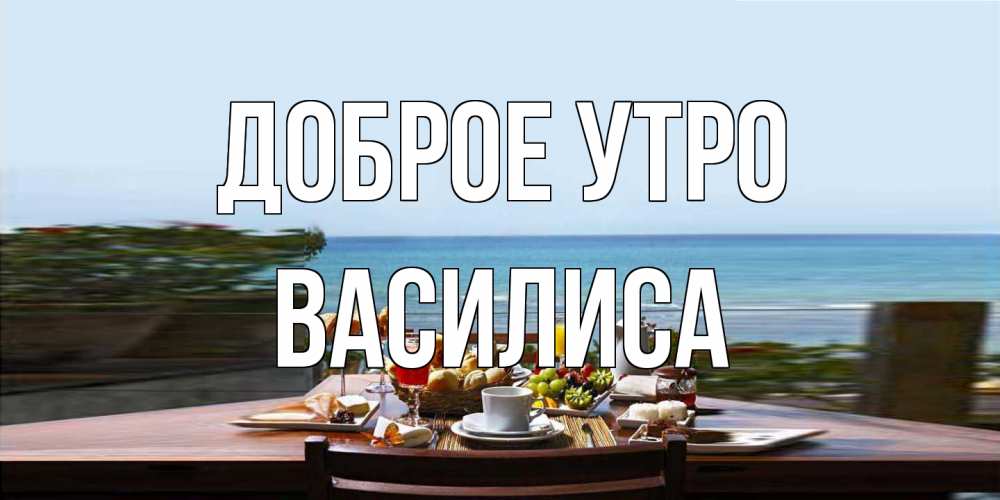Открытка на каждый день с именем, Василиса Доброе утро море, завтрак Прикольная открытка с пожеланием онлайн скачать бесплатно 