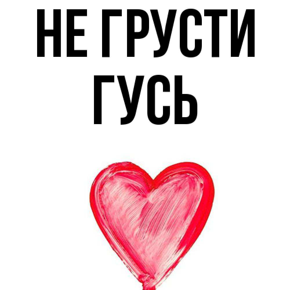 Открытка на каждый день с именем, Гусь Не грусти сердечко Прикольная открытка с пожеланием онлайн скачать бесплатно 
