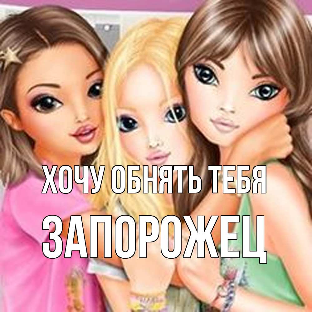 Открытка на каждый день с именем, Запорожец Хочу обнять тебя красивые девчонки Прикольная открытка с пожеланием онлайн скачать бесплатно 