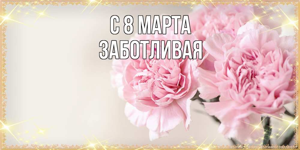 Открытка на каждый день с именем, Заботливая C 8 МАРТА открытка с розовыми цветами в рамочке с подписью на 8 марта Прикольная открытка с пожеланием онлайн скачать бесплатно 