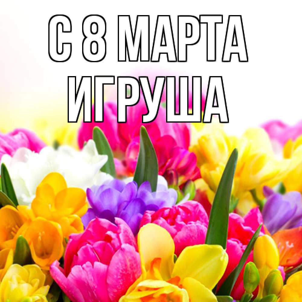 Открытка на каждый день с именем, Игруша C 8 МАРТА тюльпаны Прикольная открытка с пожеланием онлайн скачать бесплатно 