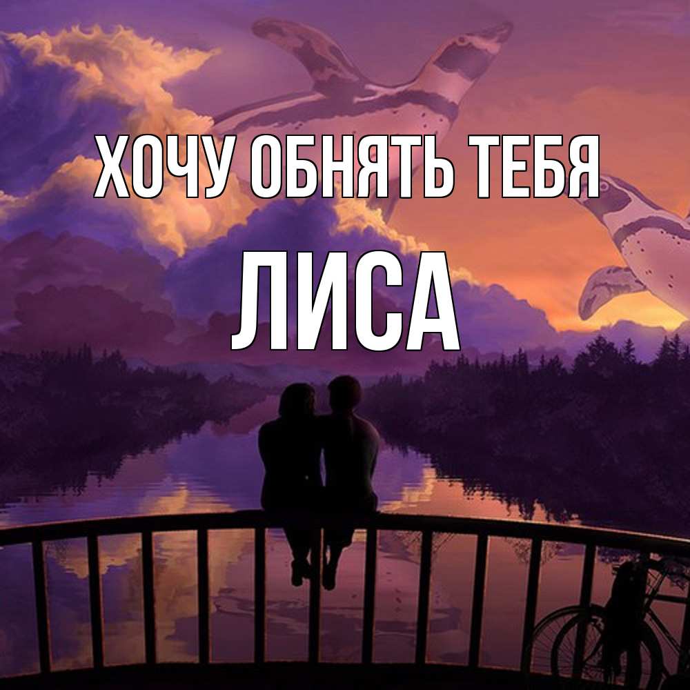 Открытка на каждый день с именем, лиса Хочу обнять тебя парочка сидит на мосте или на набережной Прикольная открытка с пожеланием онлайн скачать бесплатно 