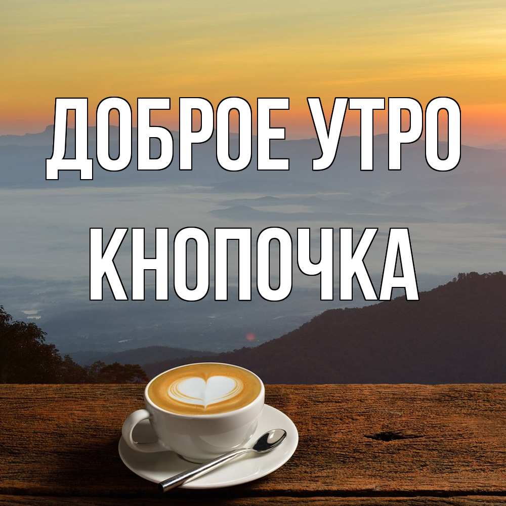 Открытка на каждый день с именем, Кнопочка Доброе утро кофе на высоте Прикольная открытка с пожеланием онлайн скачать бесплатно 