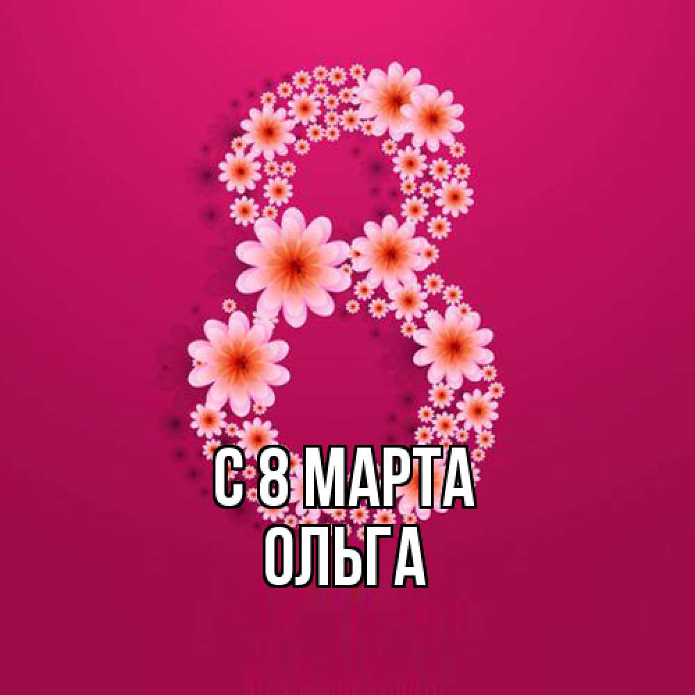 Открытка на каждый день с именем, Ольга C 8 МАРТА цветы в виде цифры восемь Прикольная открытка с пожеланием онлайн скачать бесплатно 