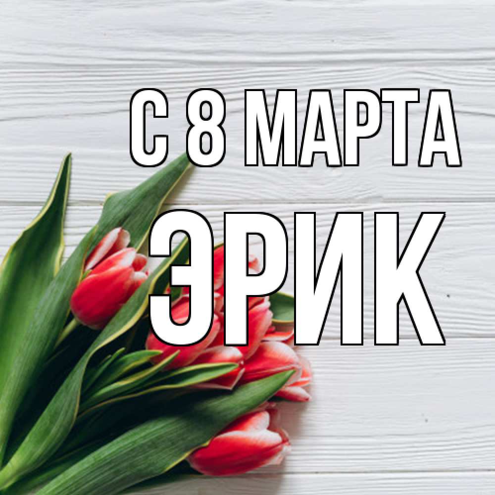 Открытка на каждый день с именем, Эрик C 8 МАРТА весна 2 Прикольная открытка с пожеланием онлайн скачать бесплатно 
