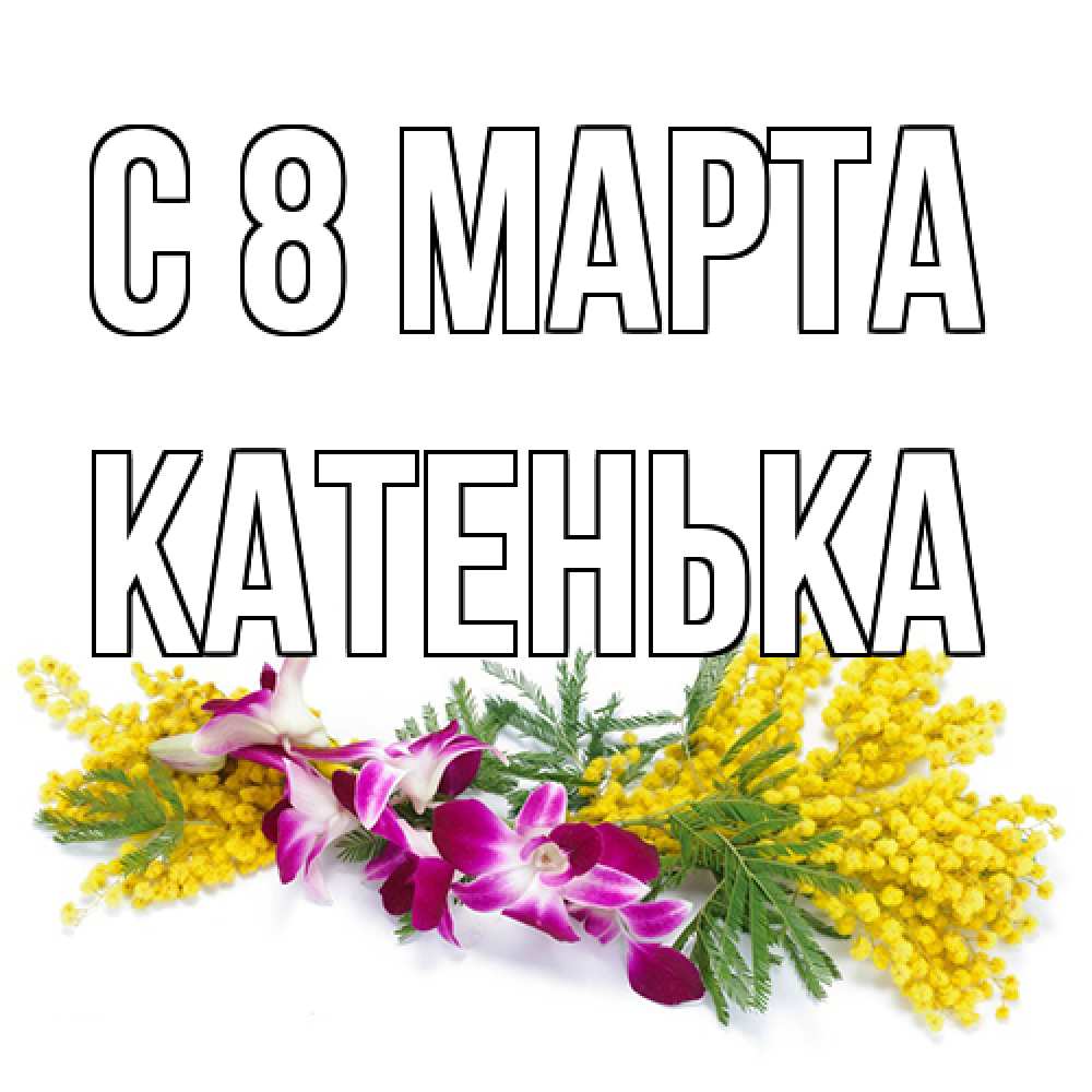 Открытка на каждый день с именем, Катенька C 8 МАРТА открытка на международный женский день с цветами  1 Прикольная открытка с пожеланием онлайн скачать бесплатно 