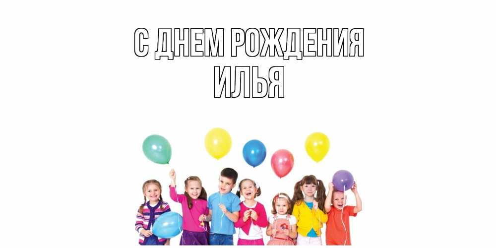 Открытка на каждый день с именем, Илья С днем рождения Дети, шары Прикольная открытка с пожеланием онлайн скачать бесплатно 