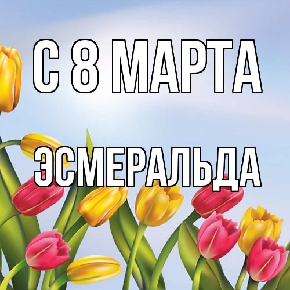 Открытка на каждый день с именем, Эсмеральда C 8 МАРТА международный женский день Прикольная открытка с пожеланием онлайн скачать бесплатно 