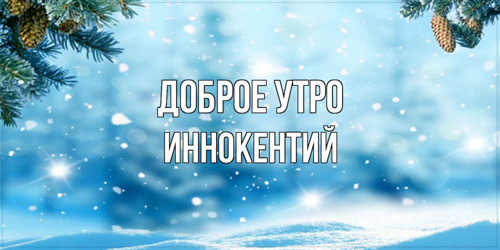 Открытка на каждый день с именем, Иннокентий Доброе утро зимнее доброе утро Прикольная открытка с пожеланием онлайн скачать бесплатно 