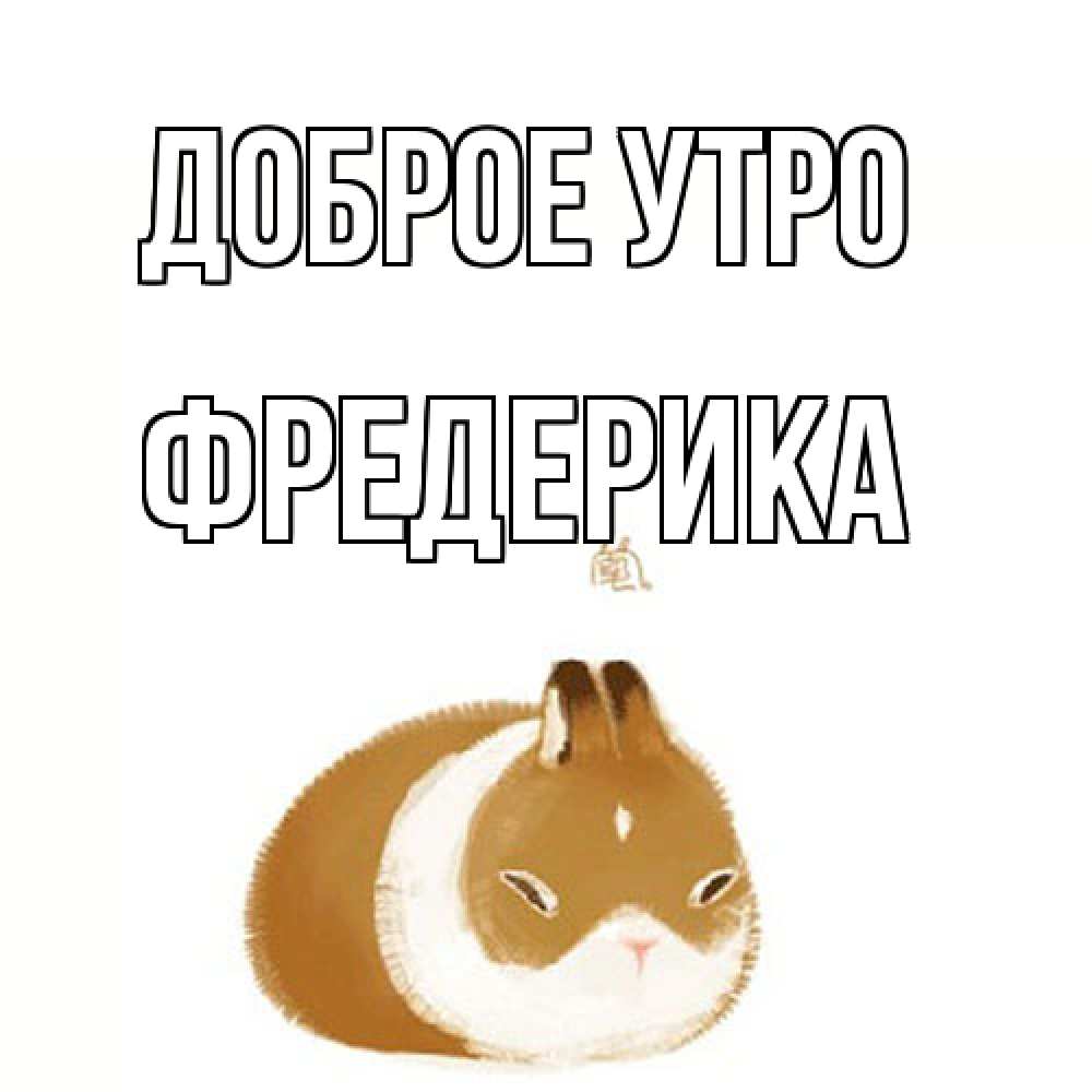 Открытка на каждый день с именем, Фредерика Доброе утро хорошего утречка Прикольная открытка с пожеланием онлайн скачать бесплатно 