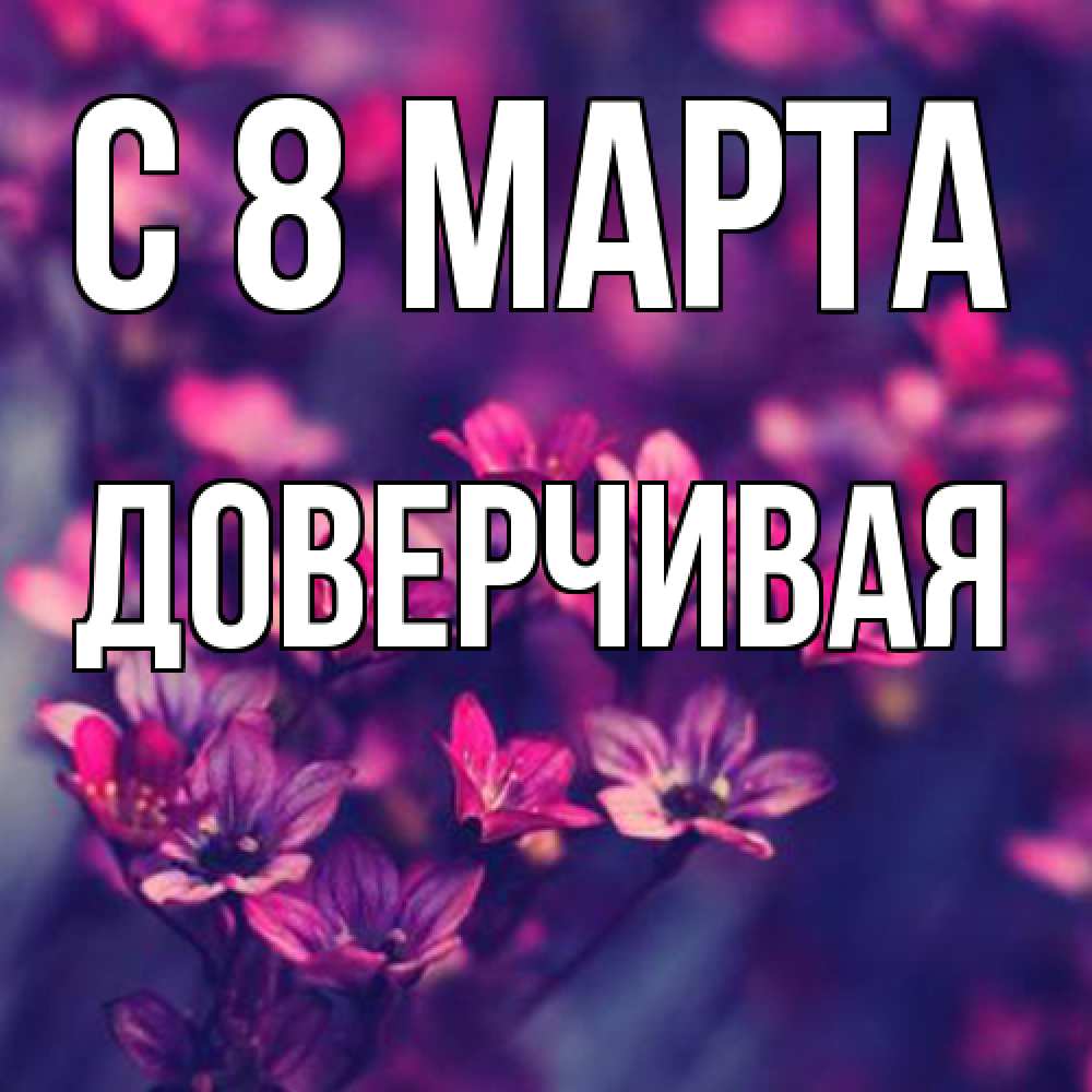 Открытка на каждый день с именем, Доверчивая C 8 МАРТА небольшие цветы 1 Прикольная открытка с пожеланием онлайн скачать бесплатно 