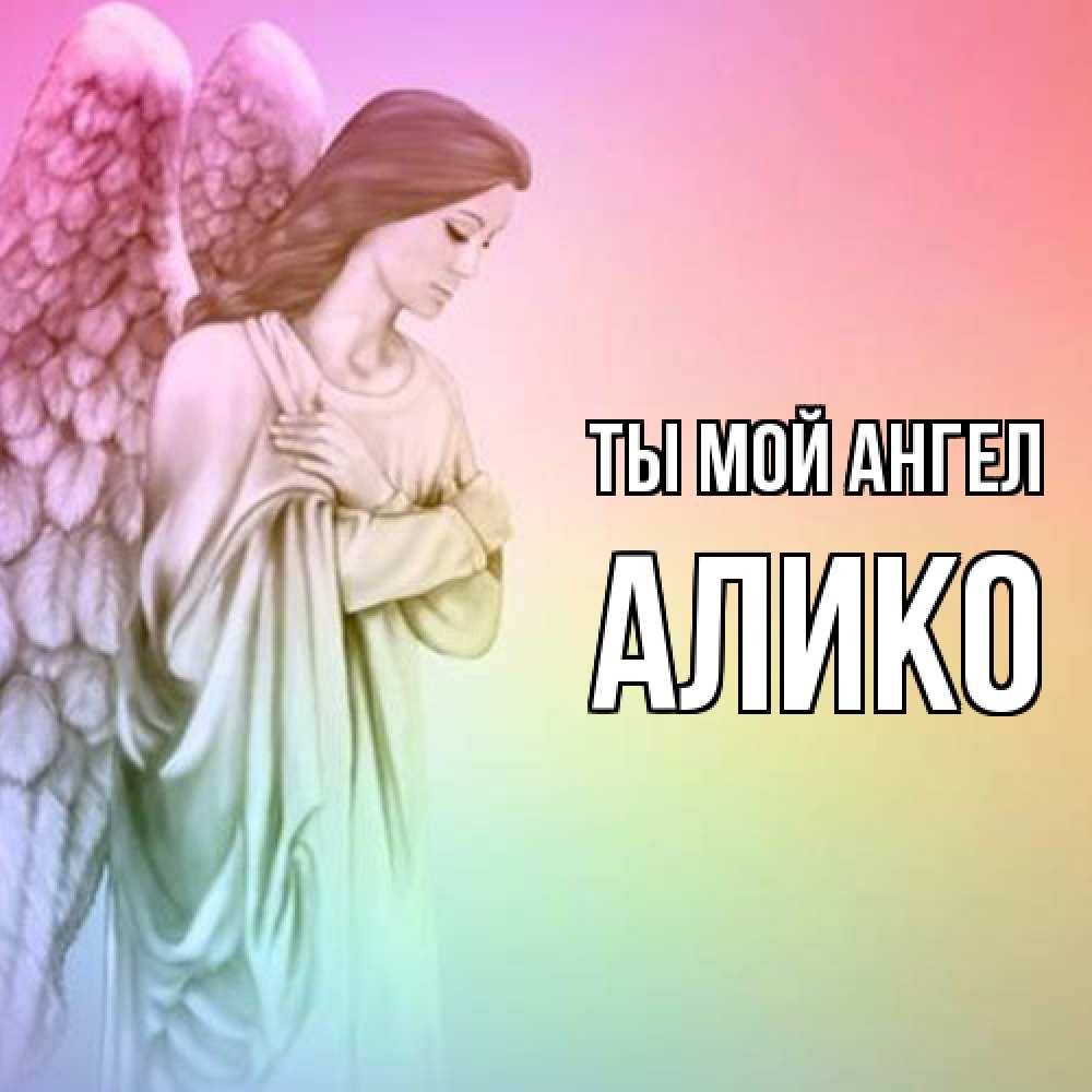 Открытка на каждый день с именем, Алико Ты мой ангел Открытка с ангелом со сложенными крыльями Прикольная открытка с пожеланием онлайн скачать бесплатно 