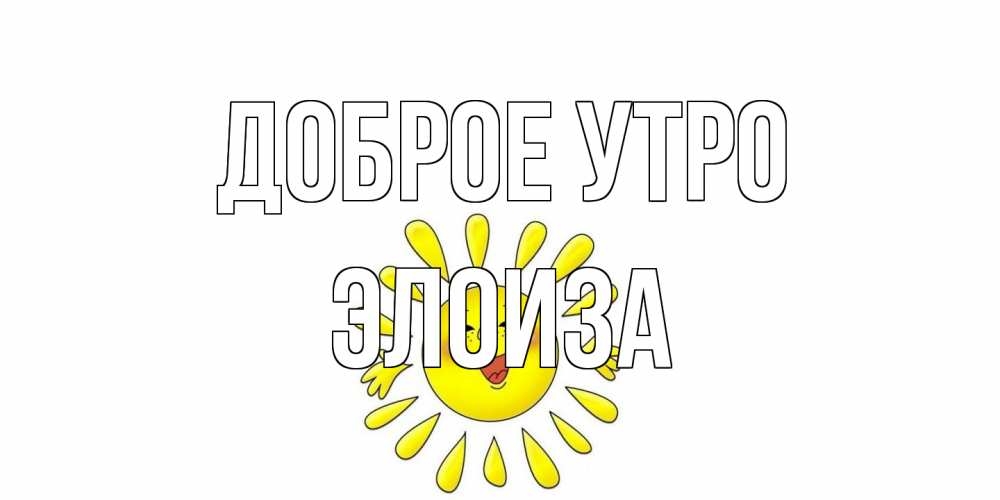 Открытка на каждый день с именем, Элоиза Доброе утро солнце Прикольная открытка с пожеланием онлайн скачать бесплатно 