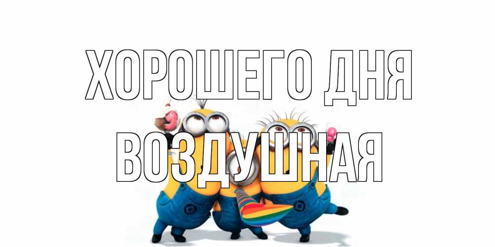 Открытка на каждый день с именем, воздушная Хорошего дня миньоны и прекрасный день Прикольная открытка с пожеланием онлайн скачать бесплатно 