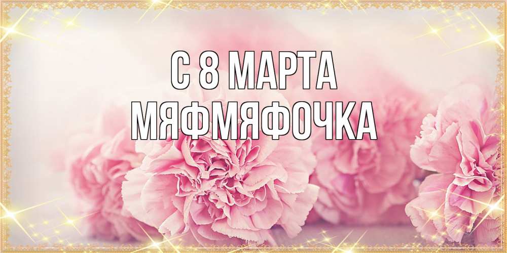 Открытка на каждый день с именем, мяфмяфочка C 8 МАРТА розовые цветы на международный женский день Прикольная открытка с пожеланием онлайн скачать бесплатно 