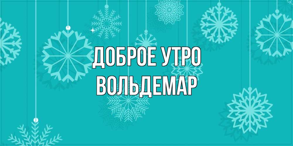 Открытка на каждый день с именем, Вольдемар Доброе утро открытка со снежинками Прикольная открытка с пожеланием онлайн скачать бесплатно 