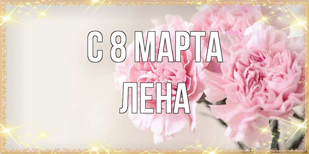 Открытка на каждый день с именем, Лена C 8 МАРТА открытка с розовыми цветами в рамочке с подписью на 8 марта Прикольная открытка с пожеланием онлайн скачать бесплатно 