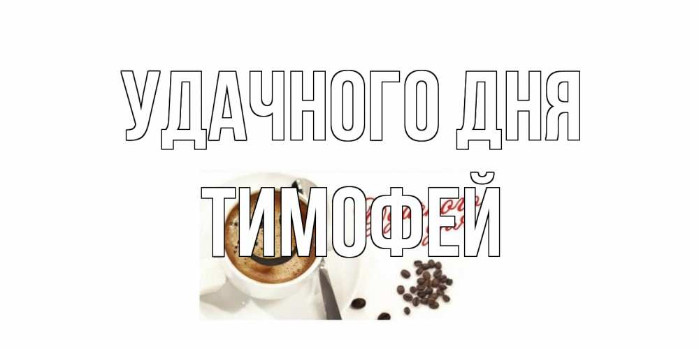 Открытка на каждый день с именем, Тимофей Удачного дня кофе Прикольная открытка с пожеланием онлайн скачать бесплатно 