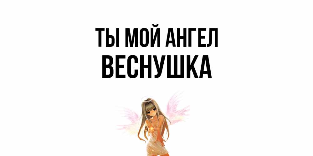 Открытка на каждый день с именем, веснушка Ты мой ангел ангел, аниме Прикольная открытка с пожеланием онлайн скачать бесплатно 