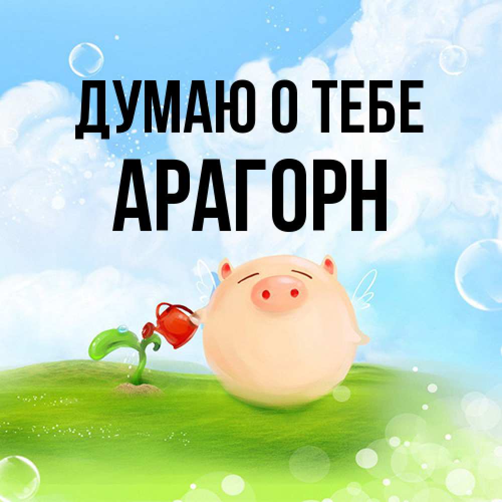Открытка на каждый день с именем, Арагорн Думаю о тебе позитивная свинюшка Прикольная открытка с пожеланием онлайн скачать бесплатно 