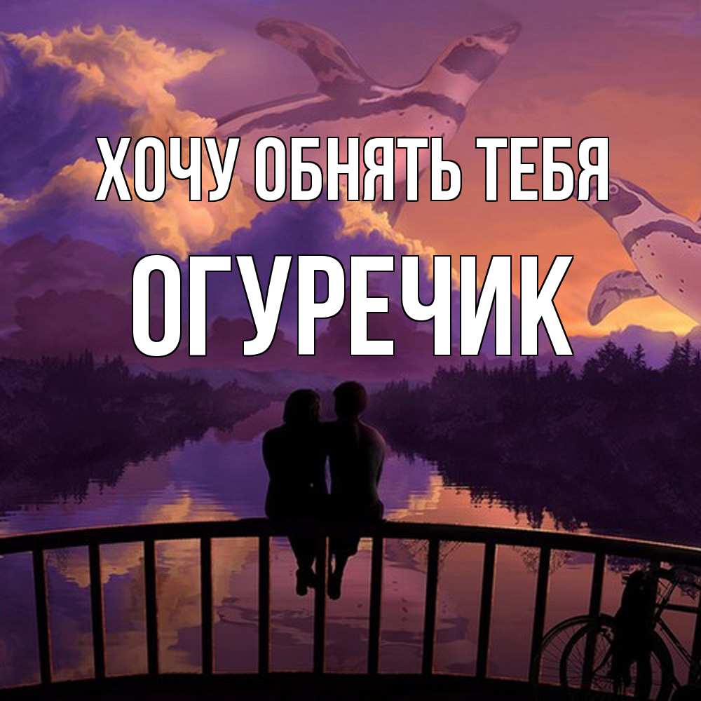 Открытка на каждый день с именем, Огуречик Хочу обнять тебя парочка сидит на мосте или на набережной Прикольная открытка с пожеланием онлайн скачать бесплатно 