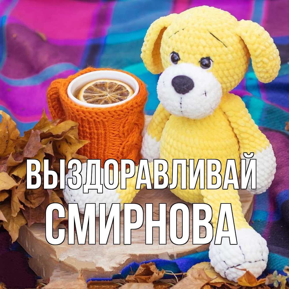 Открытка на каждый день с именем, Смирнова Выздоравливай не болей и пей чай с лимоном Прикольная открытка с пожеланием онлайн скачать бесплатно 