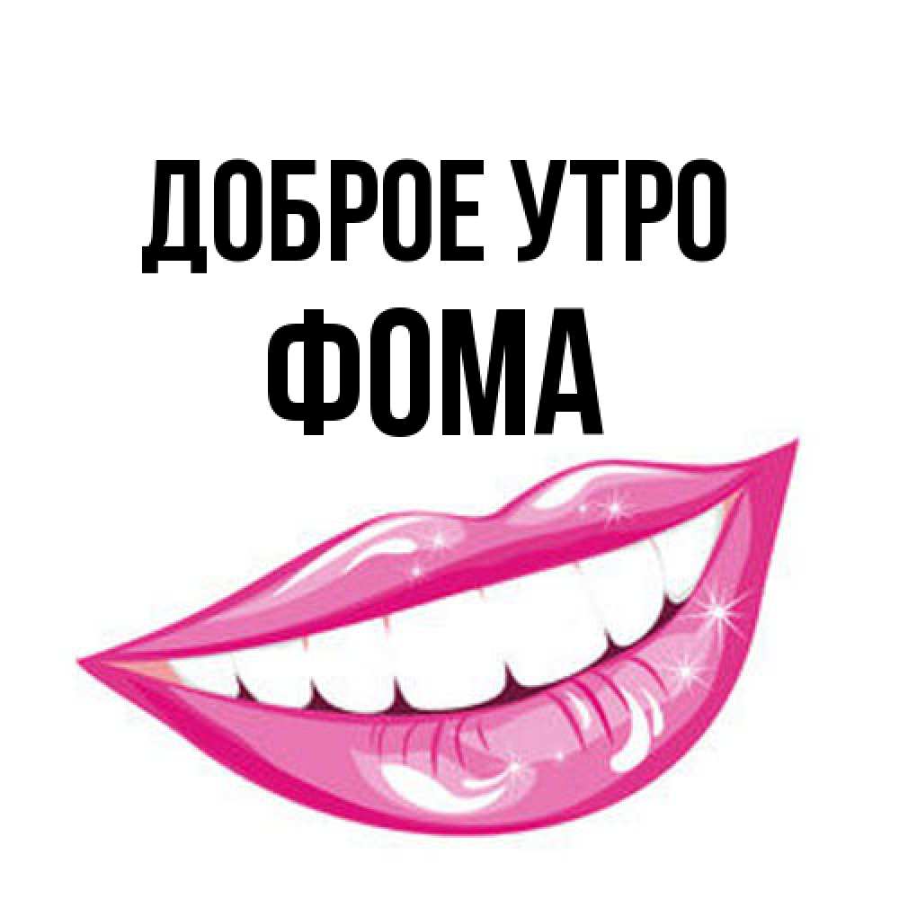 Открытка на каждый день с именем, Фома Доброе утро розовые губы и белые зубы Прикольная открытка с пожеланием онлайн скачать бесплатно 