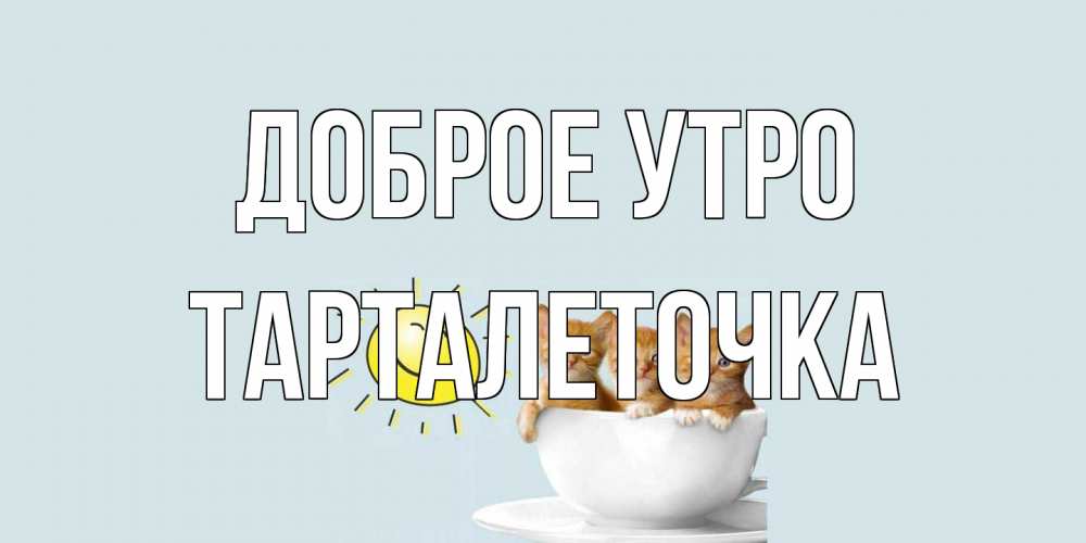 Открытка на каждый день с именем, Тарталеточка Доброе утро котята Прикольная открытка с пожеланием онлайн скачать бесплатно 