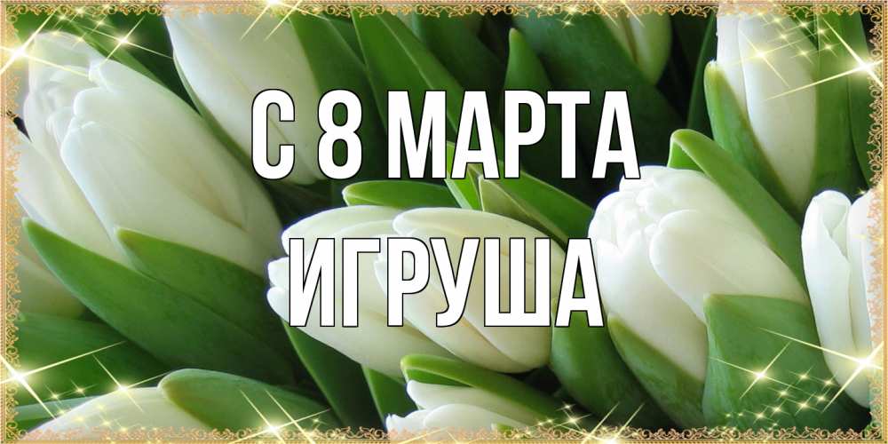 Открытка на каждый день с именем, Игруша C 8 МАРТА поздравляем с 8 марта Прикольная открытка с пожеланием онлайн скачать бесплатно 