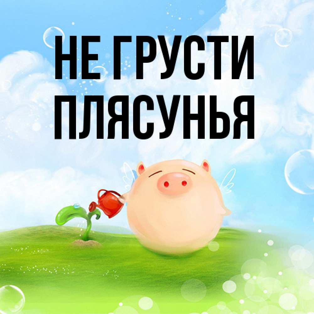 Открытка на каждый день с именем, Плясунья Не грусти поливает цветок порося Прикольная открытка с пожеланием онлайн скачать бесплатно 