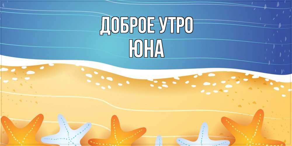 Открытка на каждый день с именем, Юна Доброе утро красивая морская тема Прикольная открытка с пожеланием онлайн скачать бесплатно 