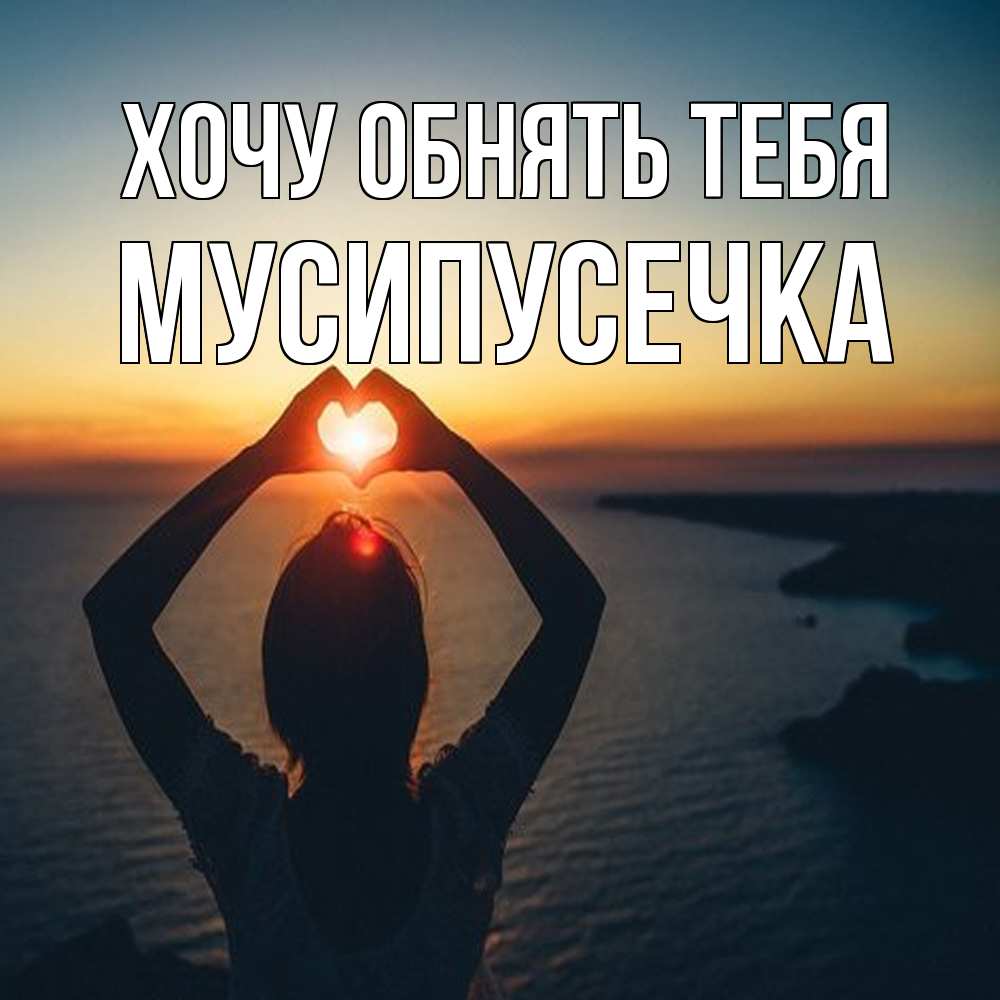 Открытка на каждый день с именем, Мусипусечка Хочу обнять тебя закат на море Прикольная открытка с пожеланием онлайн скачать бесплатно 