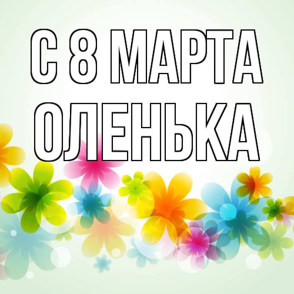 Открытка на каждый день с именем, Оленька C 8 МАРТА цветы Прикольная открытка с пожеланием онлайн скачать бесплатно 