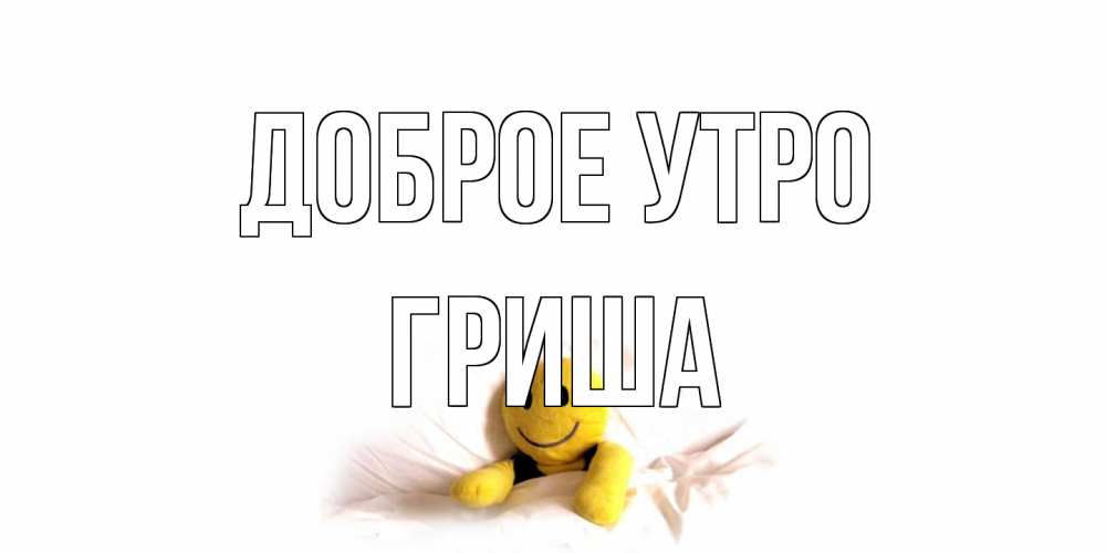 Открытка на каждый день с именем, Гриша Доброе утро смайл, кровать Прикольная открытка с пожеланием онлайн скачать бесплатно 