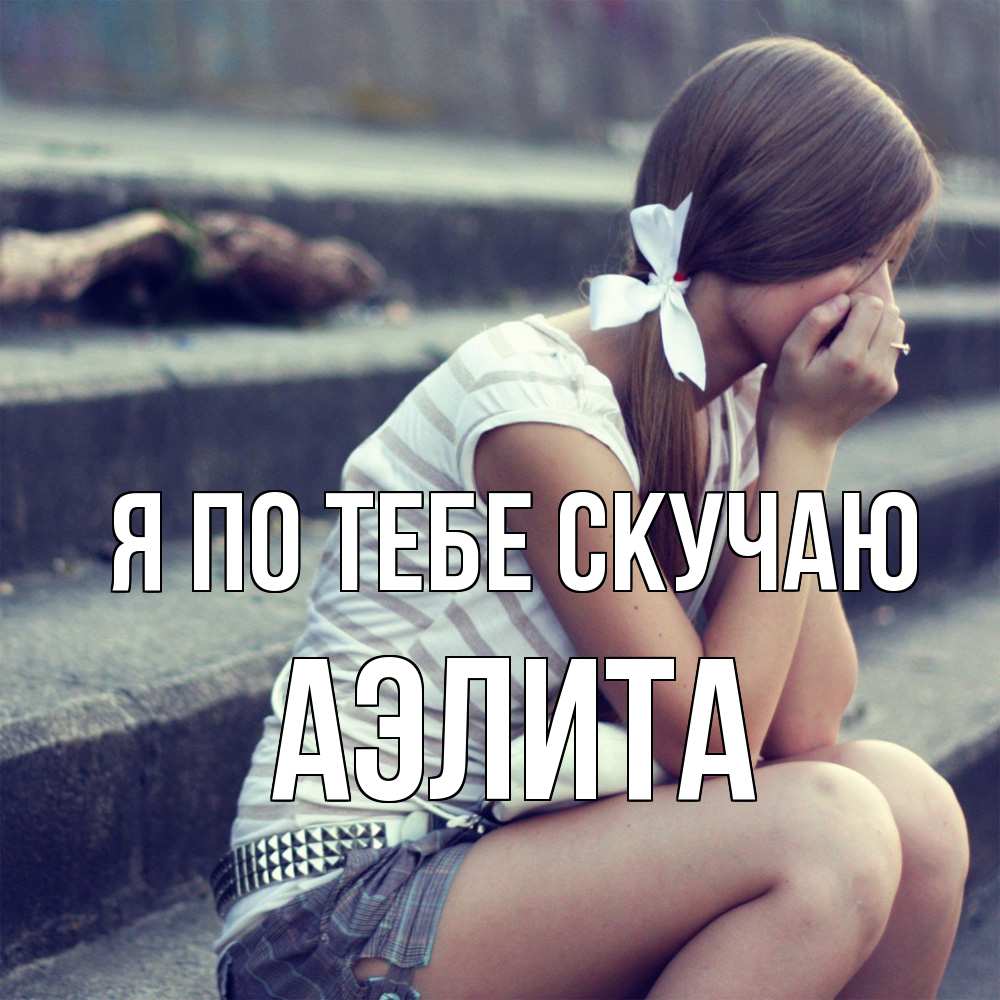 Открытка на каждый день с именем, Аэлита Я по тебе скучаю девушка плачет Прикольная открытка с пожеланием онлайн скачать бесплатно 
