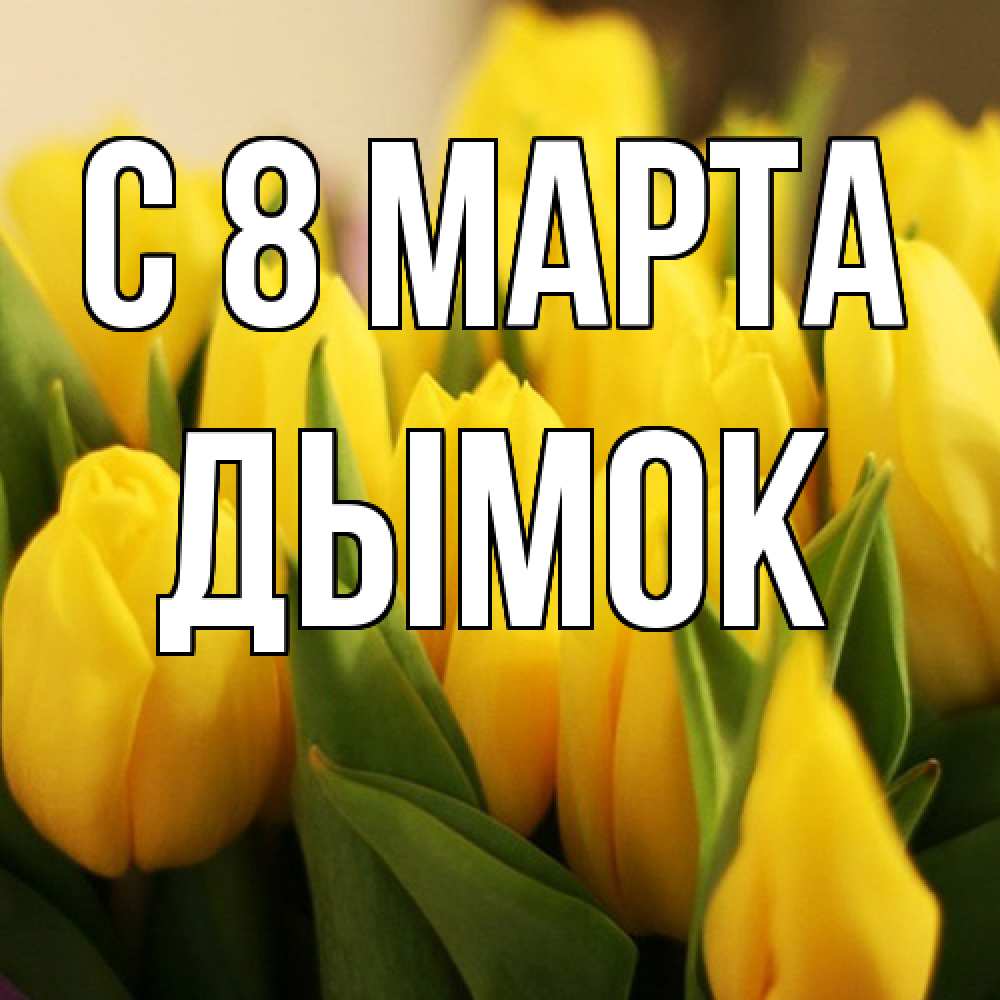 Открытка на каждый день с именем, Дымок C 8 МАРТА цветы Прикольная открытка с пожеланием онлайн скачать бесплатно 