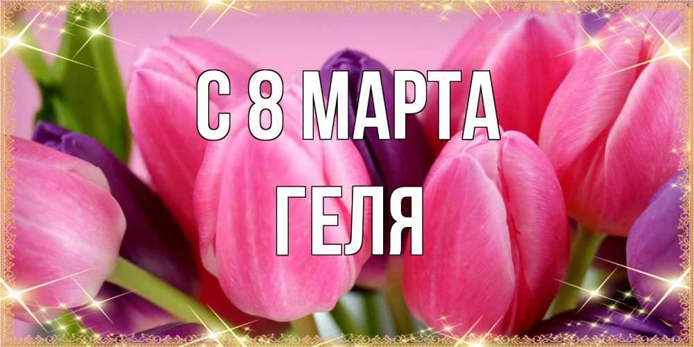 Открытка на каждый день с именем, Геля C 8 МАРТА тюльпаны для женщины на международный женский день Прикольная открытка с пожеланием онлайн скачать бесплатно 