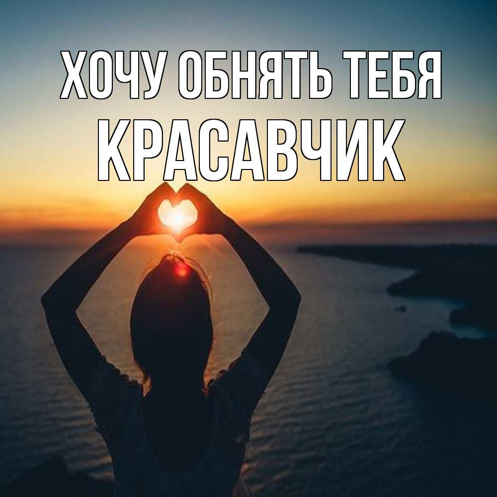 Открытка на каждый день с именем, Красавчик Хочу обнять тебя закат на море Прикольная открытка с пожеланием онлайн скачать бесплатно 