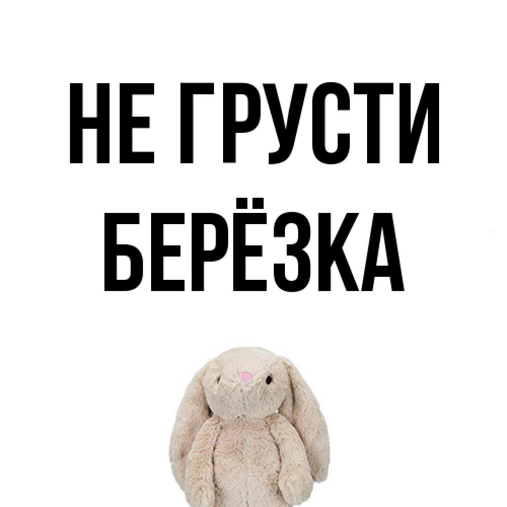 Открытка на каждый день с именем, Берёзка Не грусти детская игрушка зайчика Прикольная открытка с пожеланием онлайн скачать бесплатно 