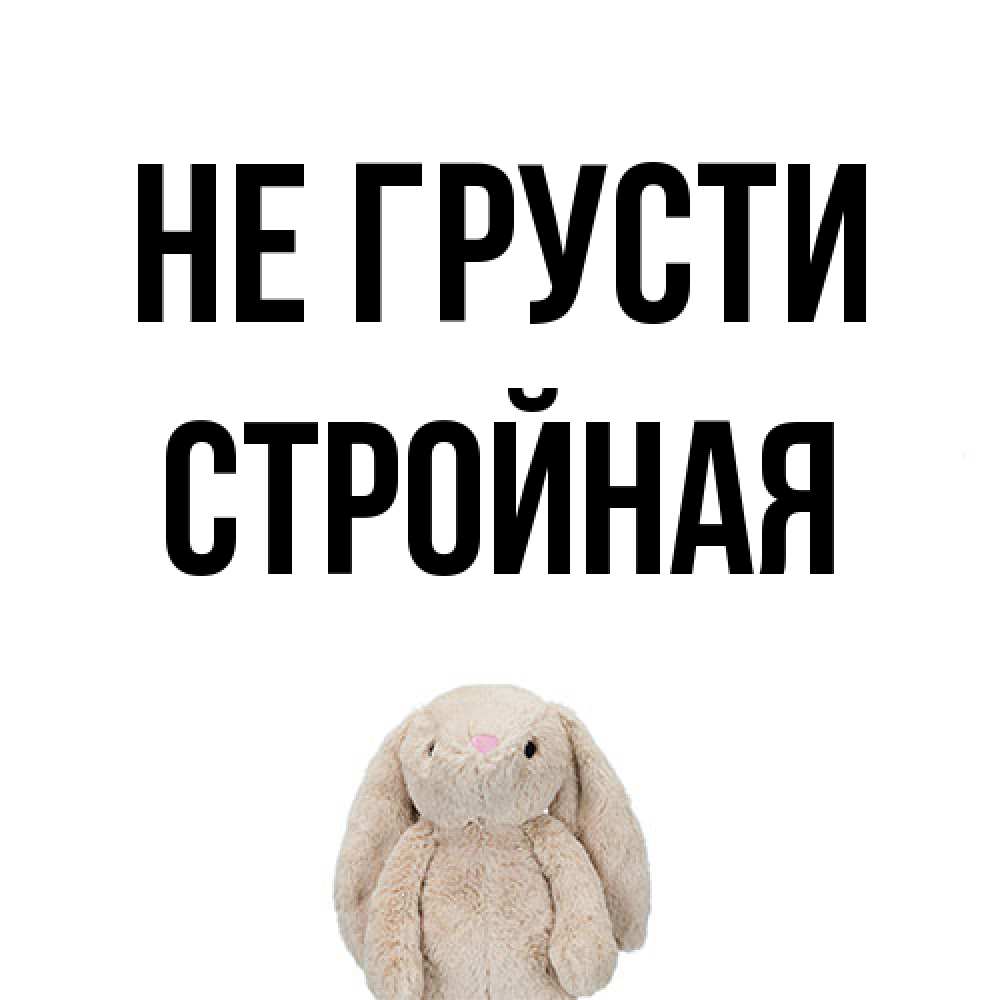 Открытка на каждый день с именем, Стpойная Не грусти детская игрушка зайчика Прикольная открытка с пожеланием онлайн скачать бесплатно 