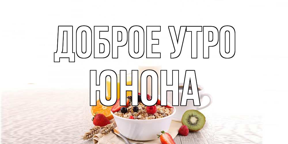 Открытка на каждый день с именем, Юнона Доброе утро открытка с пожеланием добрейшего утречка Прикольная открытка с пожеланием онлайн скачать бесплатно 