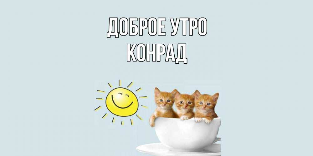Открытка на каждый день с именем, Конрад Доброе утро котята Прикольная открытка с пожеланием онлайн скачать бесплатно 