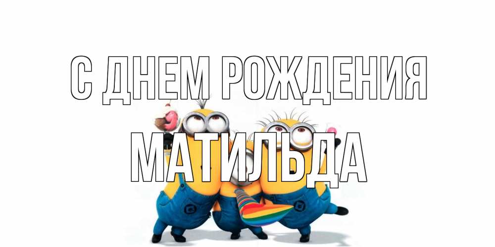 Открытка на каждый день с именем, Матильда С днем рождения миньоны Прикольная открытка с пожеланием онлайн скачать бесплатно 