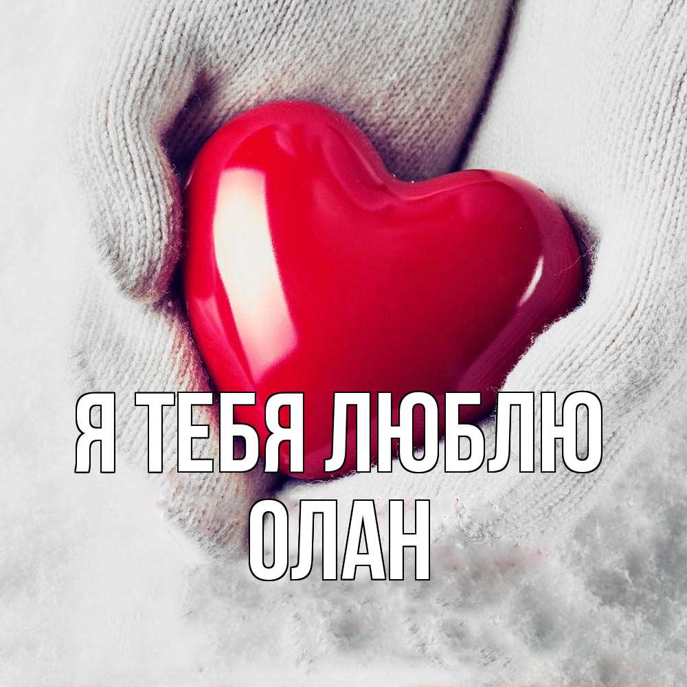 Открытка на каждый день с именем, Олан Я тебя люблю сердечко в руках, варежки Прикольная открытка с пожеланием онлайн скачать бесплатно 