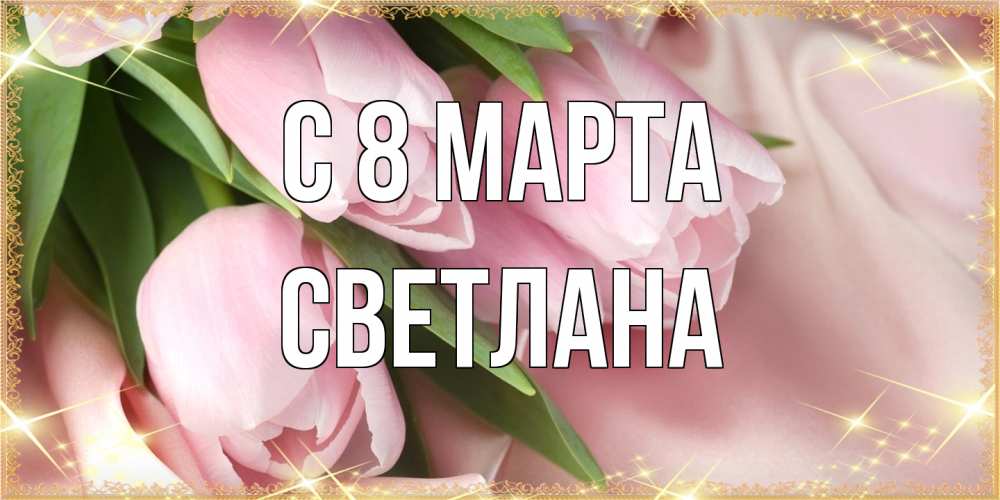 Открытка на каждый день с именем, Светлана C 8 МАРТА поздравления с международным женским днем Прикольная открытка с пожеланием онлайн скачать бесплатно 