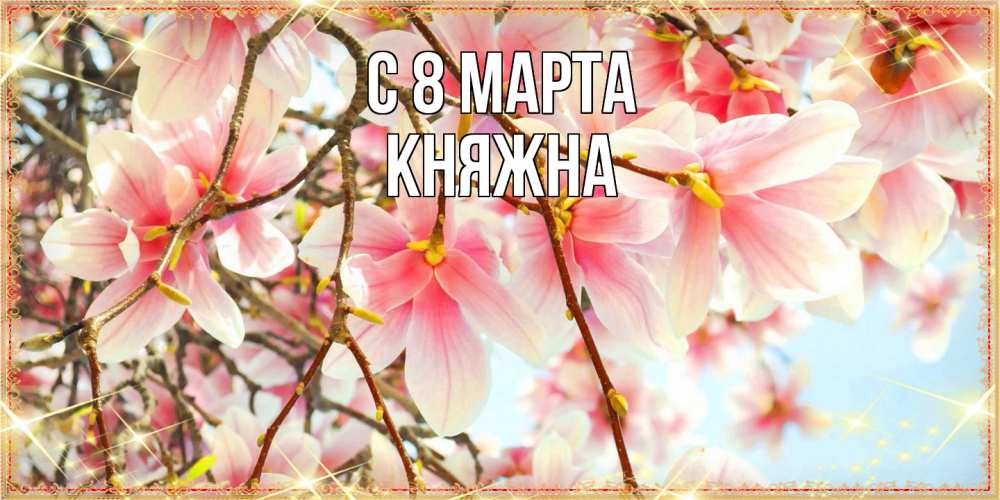 Открытка на каждый день с именем, Княжна C 8 МАРТА цветы деревьев на 8 марта Прикольная открытка с пожеланием онлайн скачать бесплатно 