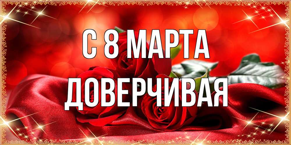 Открытка на каждый день с именем, Доверчивая C 8 МАРТА открытка красного цвета с розами на 8 марта Прикольная открытка с пожеланием онлайн скачать бесплатно 