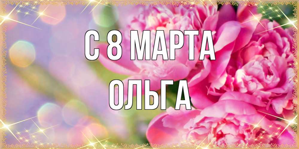 Открытка на каждый день с именем, Ольга C 8 МАРТА красивые открытки с текстом для любимых дам Прикольная открытка с пожеланием онлайн скачать бесплатно 