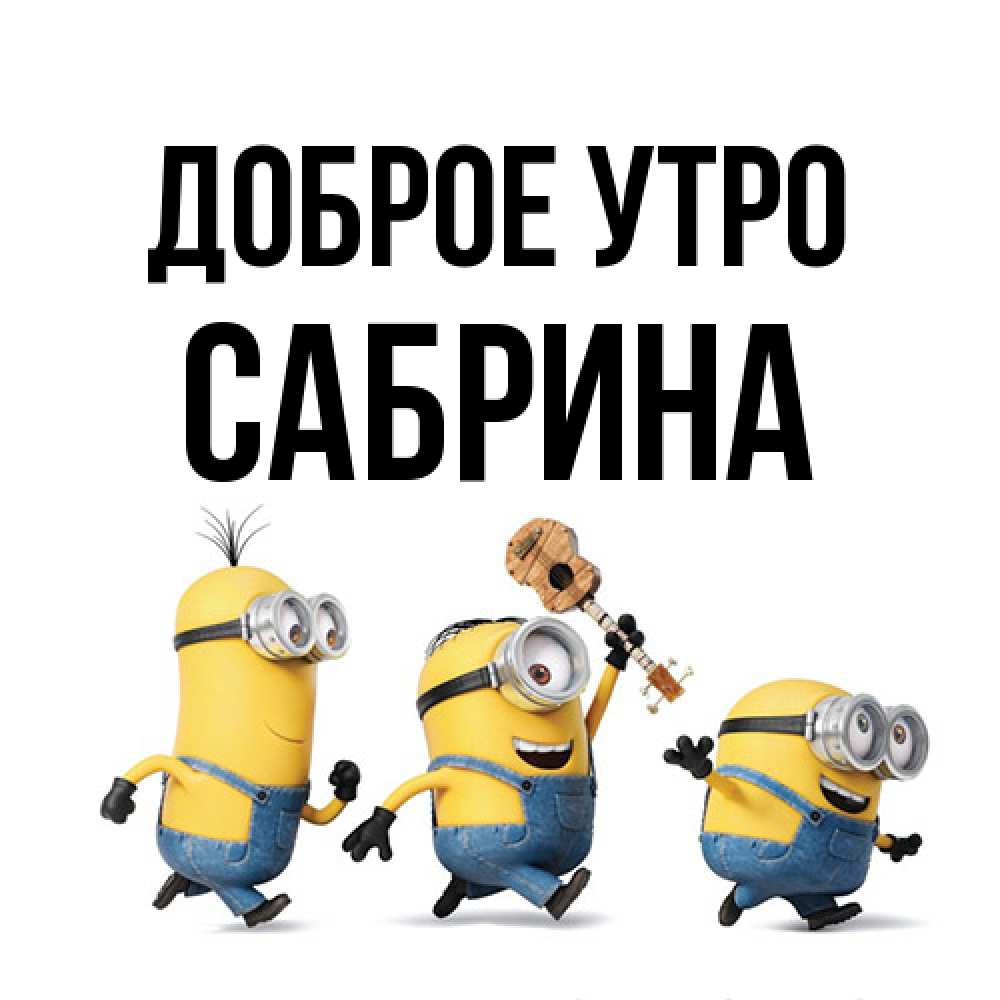 Открытка на каждый день с именем, Сабрина Доброе утро миньоны и прекрасное утро Прикольная открытка с пожеланием онлайн скачать бесплатно 