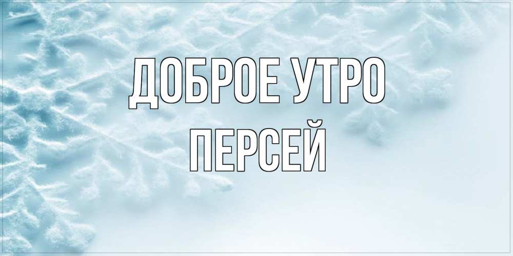 Открытка на каждый день с именем, Персей Доброе утро классное зимнее утро Прикольная открытка с пожеланием онлайн скачать бесплатно 